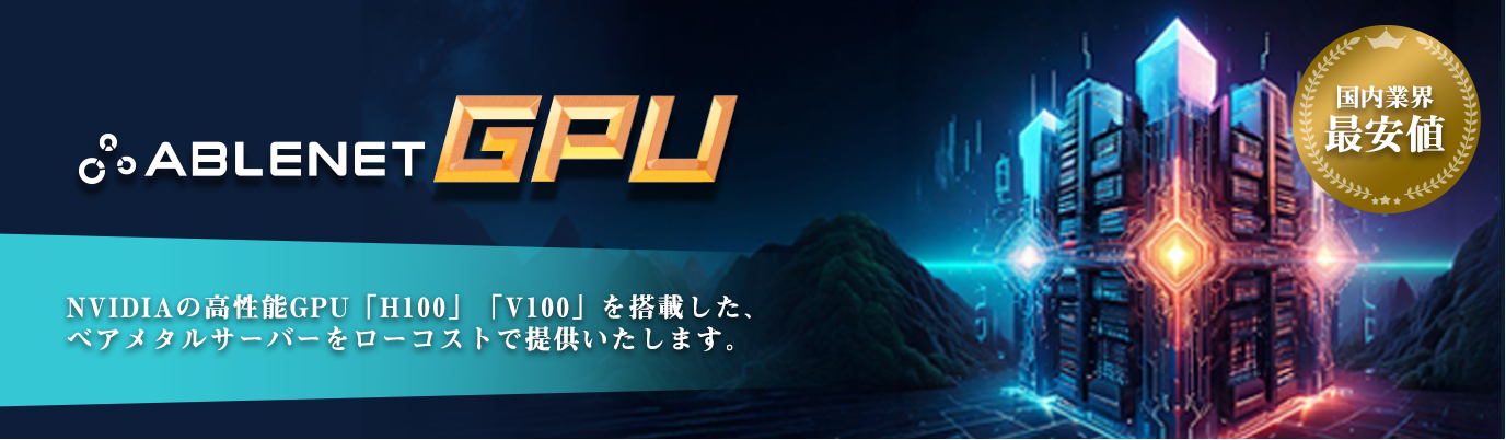 ABLENET GPU｜国内業界最安値｜NVIDIAの高性能GPU「H100」「V100」を搭載した、ベアメタルサーバーをローコストで提供いたします。